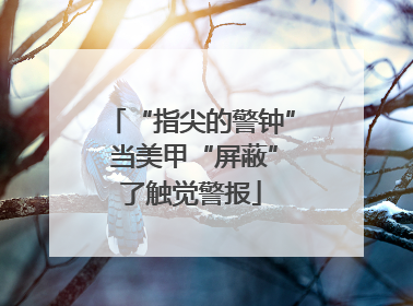 “指尖的警钟” 当美甲“屏蔽”了触觉警报